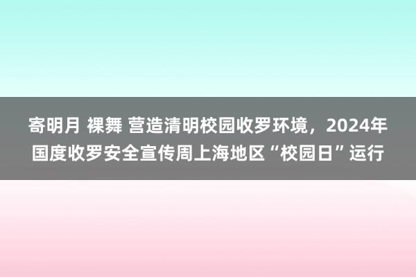 寄明月 裸舞 营造清明校园收罗环境，2024年国度收罗安全宣传周上海地区“校园日”运行