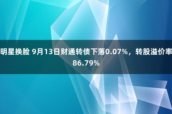 明星换脸 9月13日财通转债下落0.07%，转股溢价率86.79%