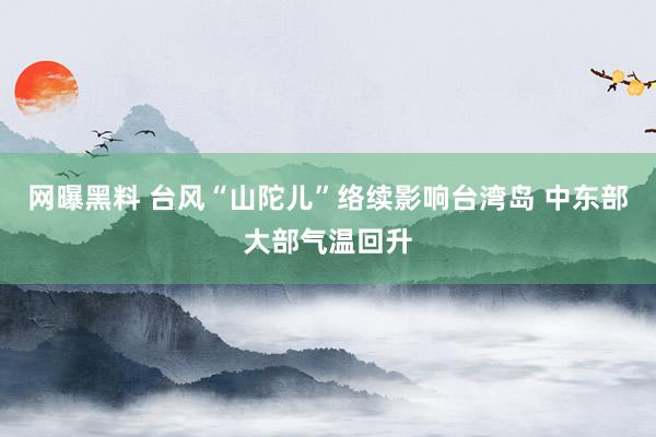 网曝黑料 台风“山陀儿”络续影响台湾岛 中东部大部气温回升