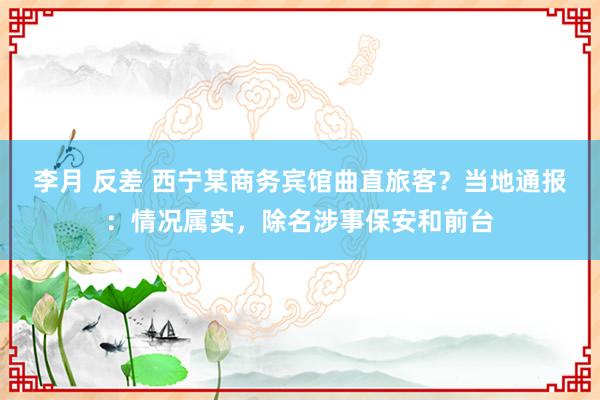 李月 反差 西宁某商务宾馆曲直旅客？当地通报：情况属实，除名涉事保安和前台