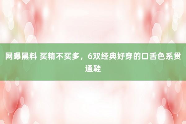 网曝黑料 买精不买多,6双经典好穿的口舌色系贯通鞋