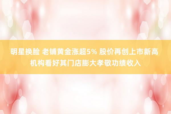 明星换脸 老铺黄金涨超5% 股价再创上市新高 机构看好其门店膨大孝敬功绩收入