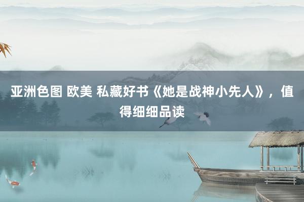 亚洲色图 欧美 私藏好书《她是战神小先人》，值得细细品读