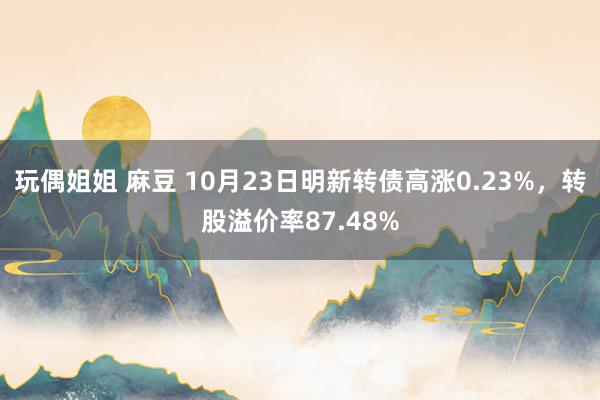 玩偶姐姐 麻豆 10月23日明新转债高涨0.23%，转股溢价率87.48%