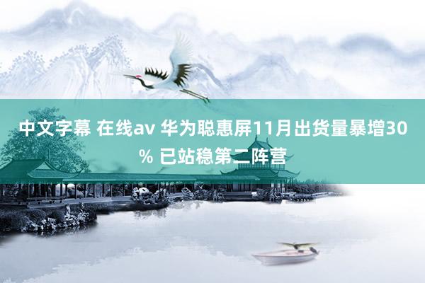 中文字幕 在线av 华为聪惠屏11月出货量暴增30% 已站稳第二阵营