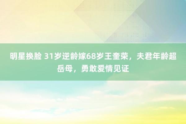 明星换脸 31岁逆龄嫁68岁王奎荣，夫君年龄超岳母，勇敢爱情见证