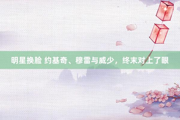 明星换脸 约基奇、穆雷与威少，终末对上了眼