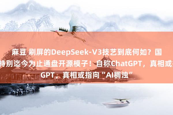 麻豆 刷屏的DeepSeek-V3技艺到底何如？国外评测叙述：特别迄今为止通盘开源模子！自称ChatGPT，真相或指向“AI稠浊”