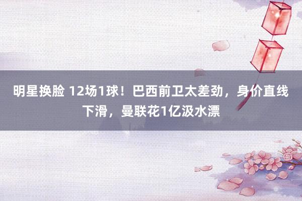 明星换脸 12场1球！巴西前卫太差劲，身价直线下滑，曼联花1亿汲水漂