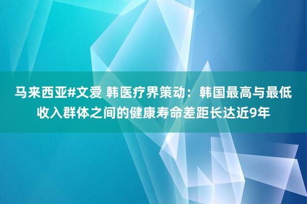 马来西亚#文爱 韩医疗界策动：韩国最高与最低收入群体之间的健康寿命差距长达近9年
