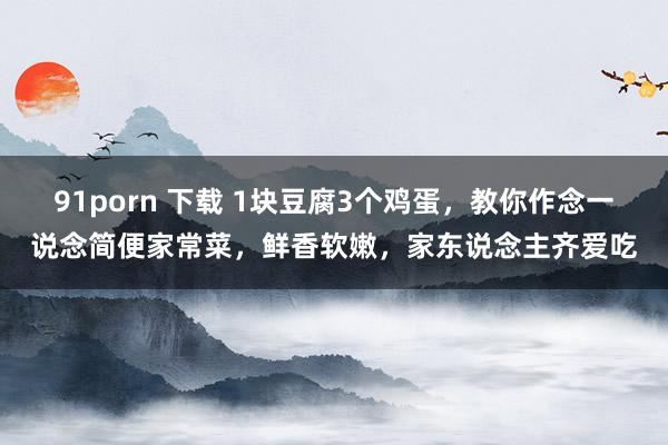 91porn 下载 1块豆腐3个鸡蛋，教你作念一说念简便家常菜，鲜香软嫩，家东说念主齐爱吃