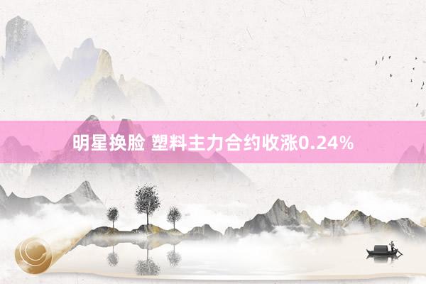 明星换脸 塑料主力合约收涨0.24%