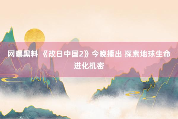 网曝黑料 《改日中国2》今晚播出 探索地球生命进化机密