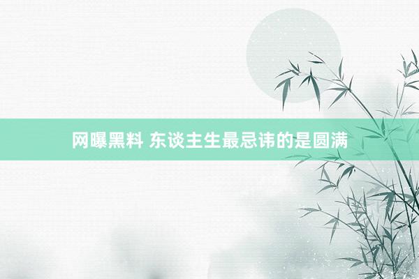 网曝黑料 东谈主生最忌讳的是圆满