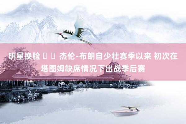 明星换脸 ☘️杰伦-布朗自少壮赛季以来 初次在塔图姆缺席情况下出战季后赛